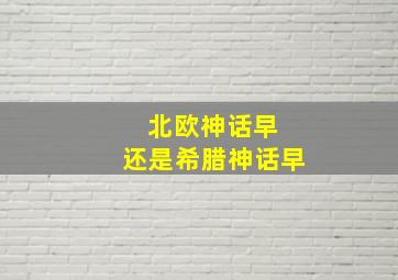 北欧神话早 还是希腊神话早